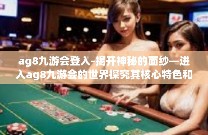 ag8九游会登入-揭开神秘的面纱—进入ag8九游会的世界探究其核心特色和服务亮点-ag8九游会登入