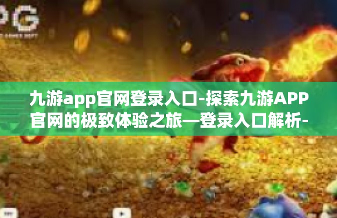 九游app官网登录入口-探索九游APP官网的极致体验之旅—登录入口解析-九游app官网登录入口