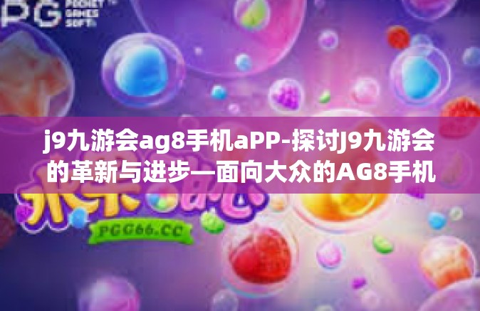 j9九游会ag8手机aPP-探讨J9九游会的革新与进步—面向大众的AG8手机应用程序崛起及其所带来的新体验-j9九游会ag8手机aPP