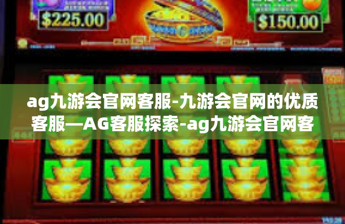 ag九游会官网客服-九游会官网的优质客服—AG客服探索-ag九游会官网客服