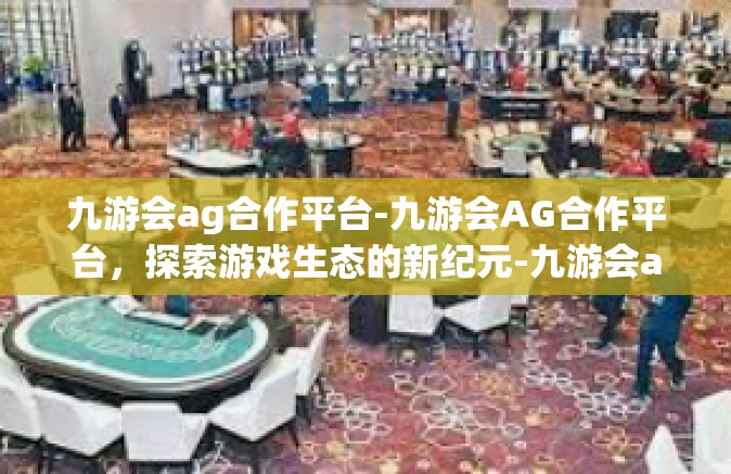 九游会ag合作平台-九游会AG合作平台，探索游戏生态的新纪元-九游会ag合作平台