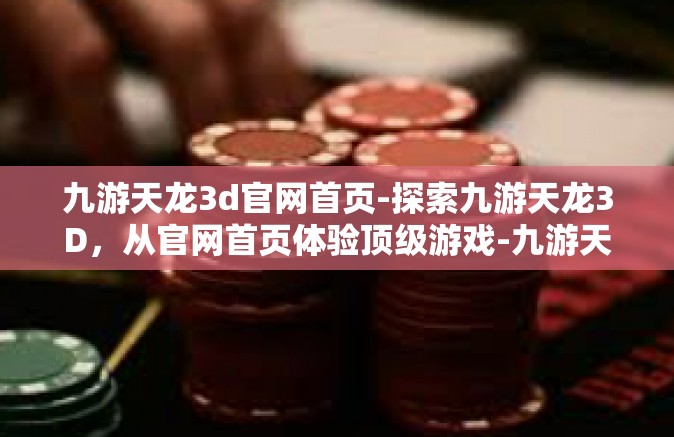 九游天龙3d官网首页-探索九游天龙3D，从官网首页体验顶级游戏-九游天龙3d官网首页