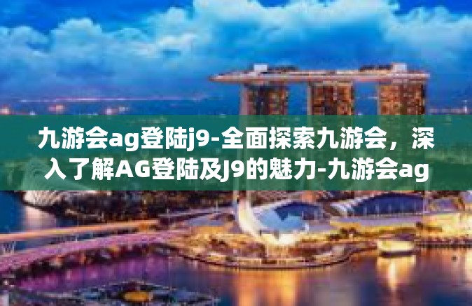 九游会ag登陆j9-全面探索九游会，深入了解AG登陆及J9的魅力-九游会ag登陆j9