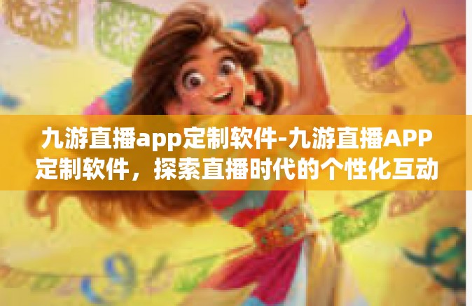 九游直播app定制软件-九游直播APP定制软件，探索直播时代的个性化互动体验-九游直播app定制软件