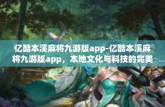 亿酷本溪麻将九游版app-亿酷本溪麻将九游版app，本地文化与科技的完美融合-亿酷本溪麻将九游版app