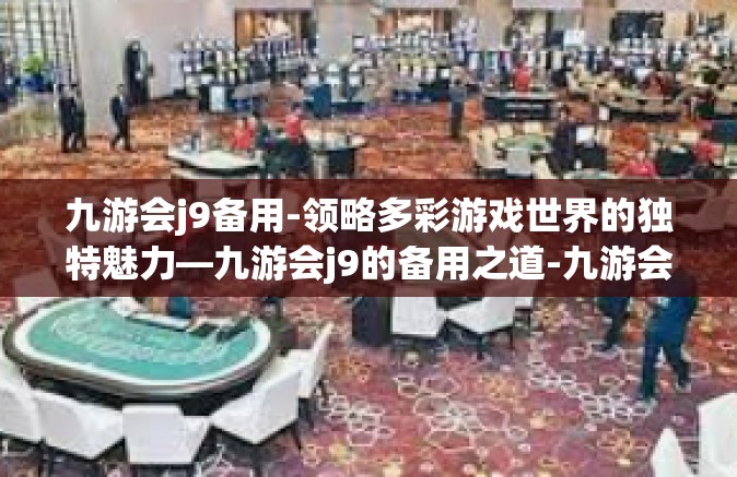 九游会j9备用-领略多彩游戏世界的独特魅力—九游会j9的备用之道-九游会j9备用
