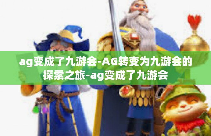 ag变成了九游会-AG转变为九游会的探索之旅-ag变成了九游会