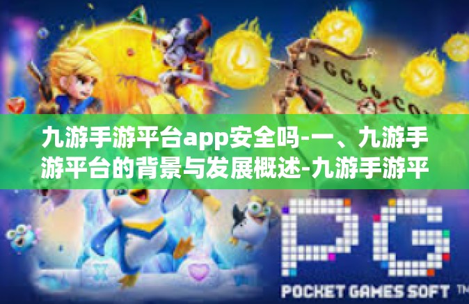 九游手游平台app安全吗-一、九游手游平台的背景与发展概述-九游手游平台app安全吗