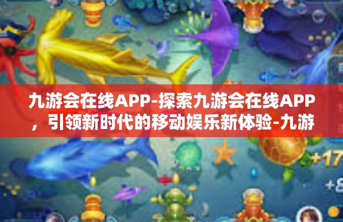 九游会在线APP-探索九游会在线APP，引领新时代的移动娱乐新体验-九游会在线APP