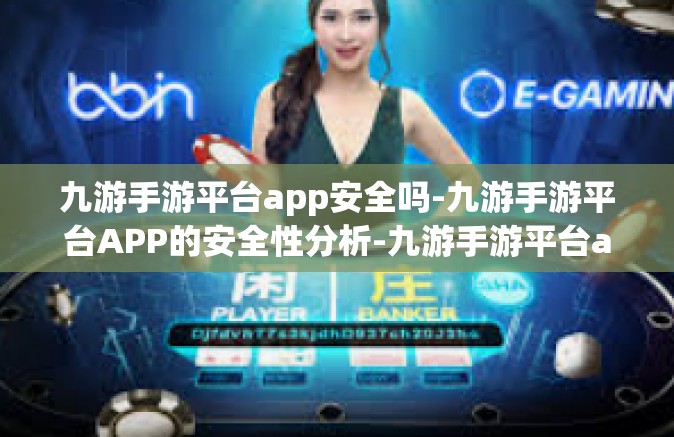 九游手游平台app安全吗-九游手游平台APP的安全性分析-九游手游平台app安全吗