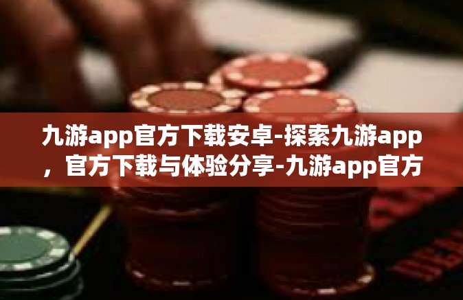 九游app官方下载安卓-探索九游app，官方下载与体验分享-九游app官方下载安卓