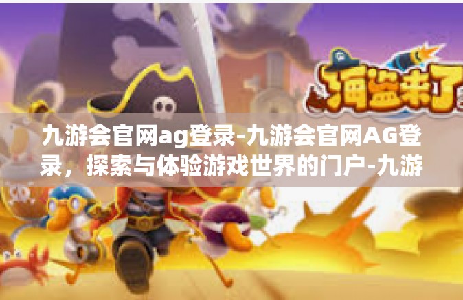 九游会官网ag登录-九游会官网AG登录，探索与体验游戏世界的门户-九游会官网ag登录