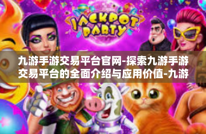 九游手游交易平台官网-探索九游手游交易平台的全面介绍与应用价值-九游手游交易平台官网
