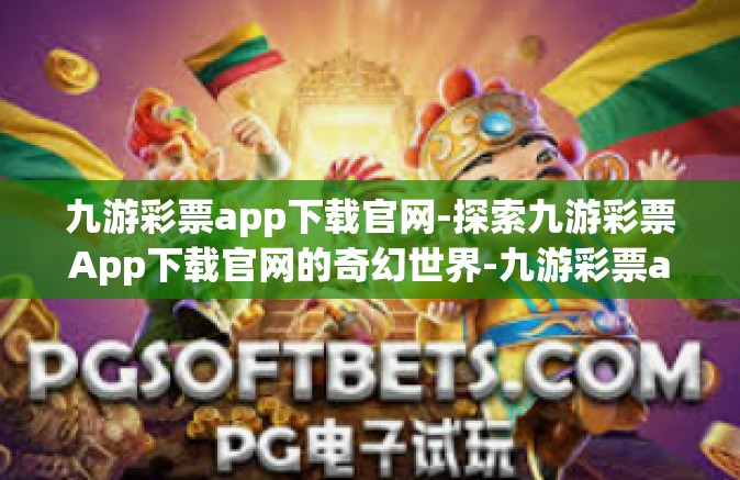 九游彩票app下载官网-探索九游彩票App下载官网的奇幻世界-九游彩票app下载官网
