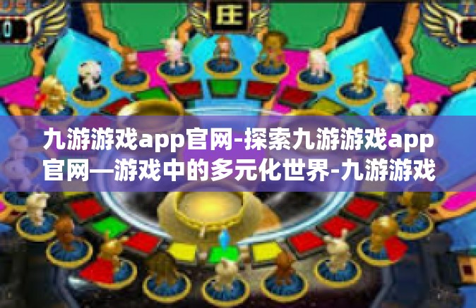 九游游戏app官网-探索九游游戏app官网—游戏中的多元化世界-九游游戏app官网
