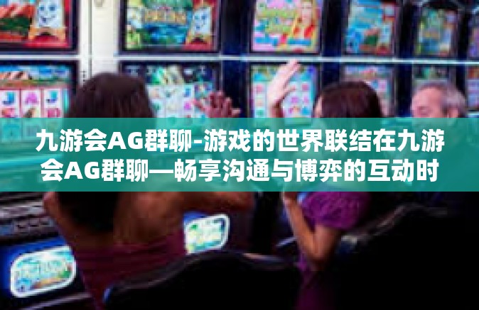 九游会AG群聊-游戏的世界联结在九游会AG群聊—畅享沟通与博弈的互动时光-九游会AG群聊