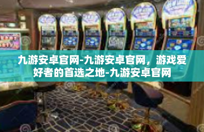 九游安卓官网-九游安卓官网，游戏爱好者的首选之地-九游安卓官网