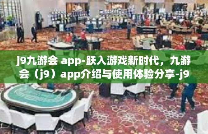 j9九游会 app-跃入游戏新时代，九游会（j9）app介绍与使用体验分享-j9九游会 app