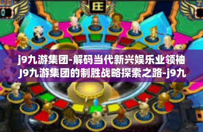j9九游集团-解码当代新兴娱乐业领袖 J9九游集团的制胜战略探索之路-j9九游集团