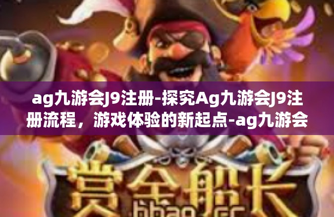 ag九游会J9注册-探究Ag九游会J9注册流程，游戏体验的新起点-ag九游会J9注册