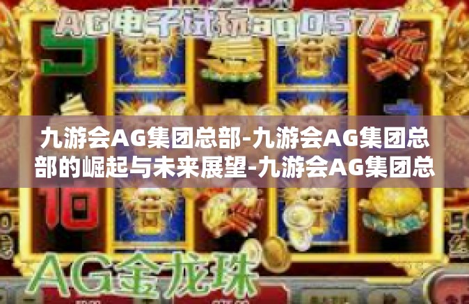 九游会AG集团总部-九游会AG集团总部的崛起与未来展望-九游会AG集团总部