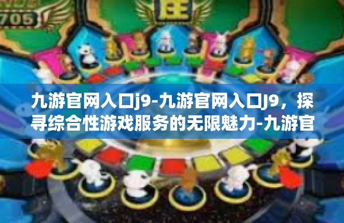 九游官网入口j9-九游官网入口J9，探寻综合性游戏服务的无限魅力-九游官网入口j9