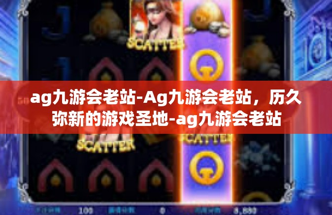 ag九游会老站-Ag九游会老站，历久弥新的游戏圣地-ag九游会老站