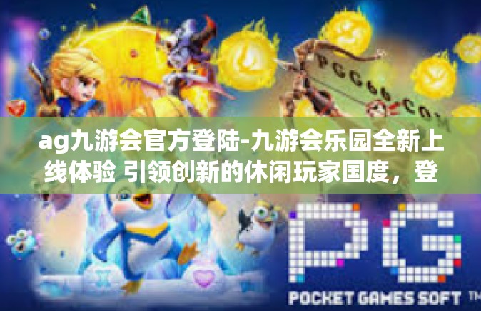 ag九游会官方登陆-九游会乐园全新上线体验 引领创新的休闲玩家国度，登陆人生全新旅程体验的游戏交汇地—ag九游会官方登陆。ag九游会官方登陆