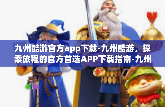 九州酷游官方app下载-九州酷游，探索旅程的官方首选APP下载指南-九州酷游官方app下载