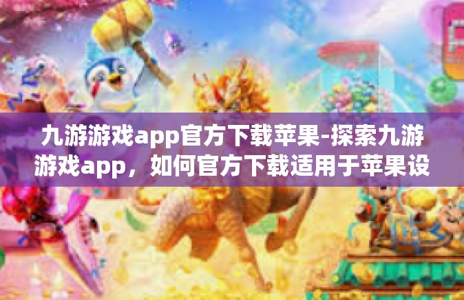 九游游戏app官方下载苹果-探索九游游戏app，如何官方下载适用于苹果设备的体验之旅-九游游戏app官方下载苹果