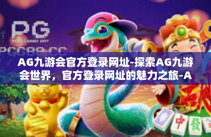 AG九游会官方登录网址-探索AG九游会世界，官方登录网址的魅力之旅-AG九游会官方登录网址