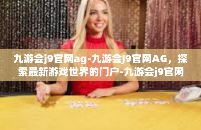 九游会j9官网ag-九游会J9官网AG，探索最新游戏世界的门户-九游会j9官网ag