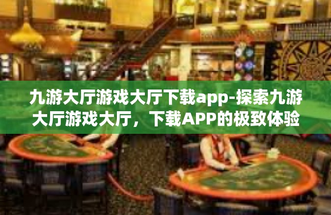 九游大厅游戏大厅下载app-探索九游大厅游戏大厅，下载APP的极致体验-九游大厅游戏大厅下载app