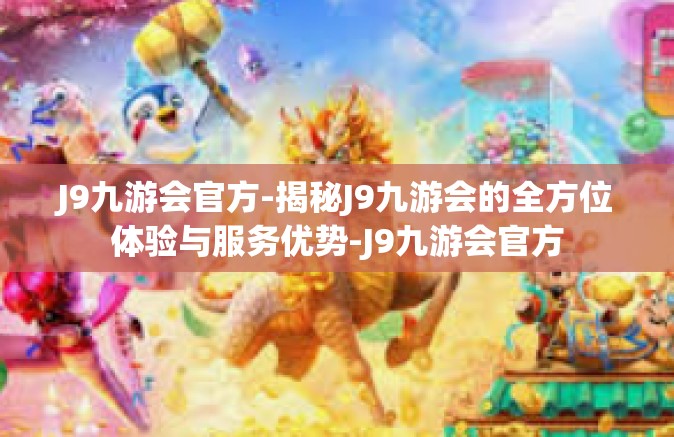 J9九游会官方-揭秘J9九游会的全方位体验与服务优势-J9九游会官方