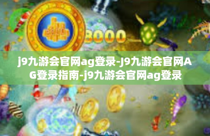j9九游会官网ag登录-J9九游会官网AG登录指南-j9九游会官网ag登录