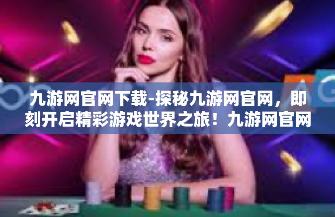 九游网官网下载-探秘九游网官网，即刻开启精彩游戏世界之旅！九游网官网下载