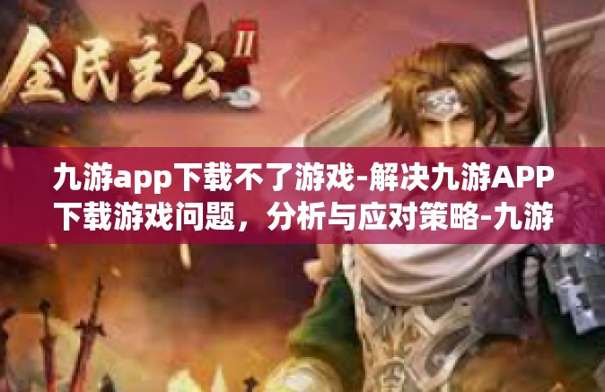 九游app下载不了游戏-解决九游APP下载游戏问题，分析与应对策略-九游app下载不了游戏