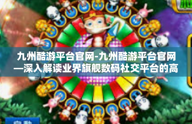 九州酷游平台官网-九州酷游平台官网—深入解读业界旗舰数码社交平台的高效特点和玩乐胜地全攻略-九州酷游平台官网
