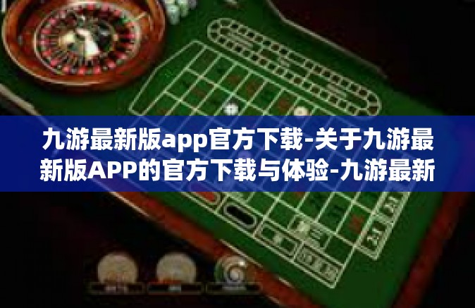 九游最新版app官方下载-关于九游最新版APP的官方下载与体验-九游最新版app官方下载