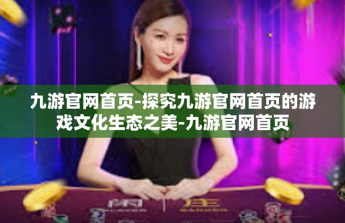 九游官网首页-探究九游官网首页的游戏文化生态之美-九游官网首页