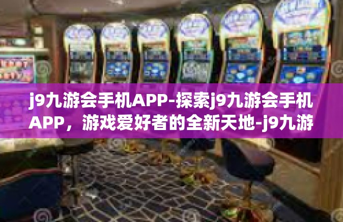 j9九游会手机APP-探索j9九游会手机APP，游戏爱好者的全新天地-j9九游会手机APP