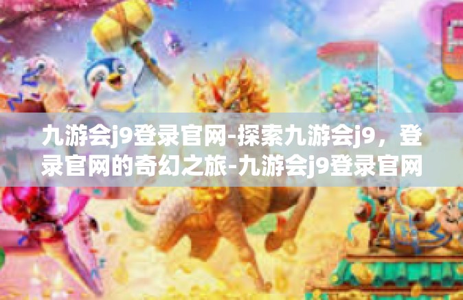 九游会j9登录官网-探索九游会j9，登录官网的奇幻之旅-九游会j9登录官网