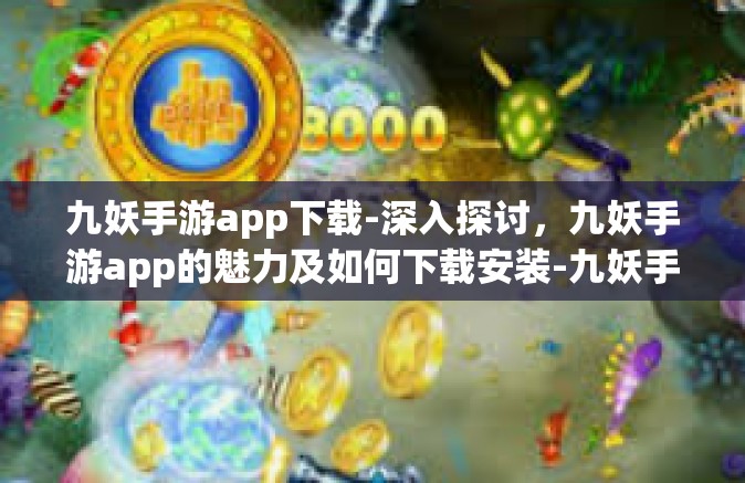 九妖手游app下载-深入探讨，九妖手游app的魅力及如何下载安装-九妖手游app下载