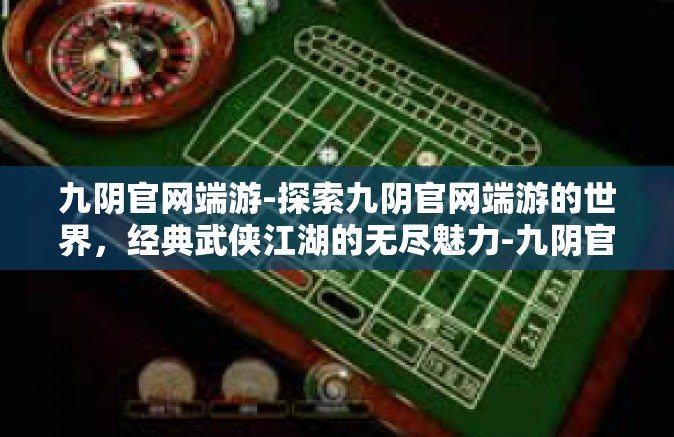 九阴官网端游-探索九阴官网端游的世界，经典武侠江湖的无尽魅力-九阴官网端游