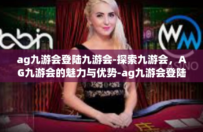 ag九游会登陆九游会-探索九游会，AG九游会的魅力与优势-ag九游会登陆九游会