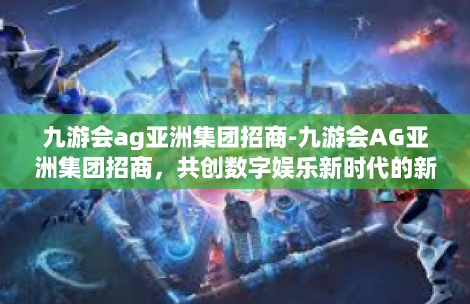 九游会ag亚洲集团招商-九游会AG亚洲集团招商，共创数字娱乐新时代的新机遇-九游会ag亚洲集团招商