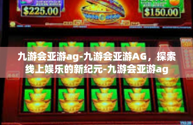 九游会亚游ag-九游会亚游AG，探索线上娱乐的新纪元-九游会亚游ag