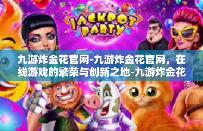 九游炸金花官网-九游炸金花官网，在线游戏的繁荣与创新之地-九游炸金花官网