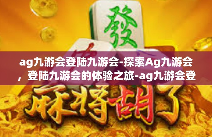 ag九游会登陆九游会-探索Ag九游会，登陆九游会的体验之旅-ag九游会登陆九游会
