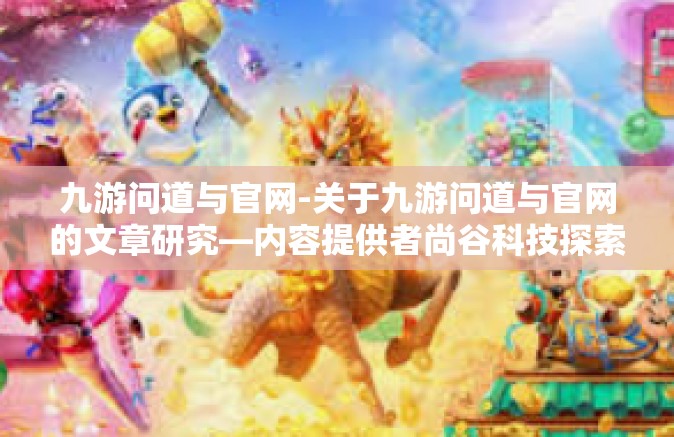 九游问道与官网-关于九游问道与官网的文章研究—内容提供者尚谷科技探索-九游问道与官网
